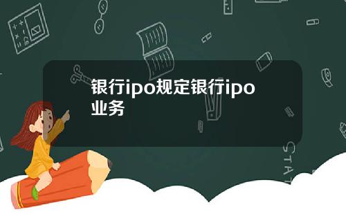 银行ipo规定银行ipo业务