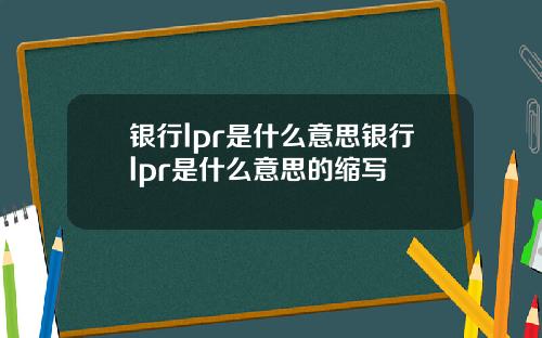 银行lpr是什么意思银行lpr是什么意思的缩写