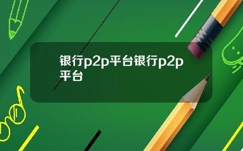 银行p2p平台银行p2p平台