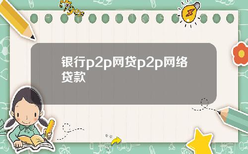 银行p2p网贷p2p网络贷款