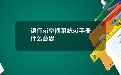 银行si空间系统si手册什么意思