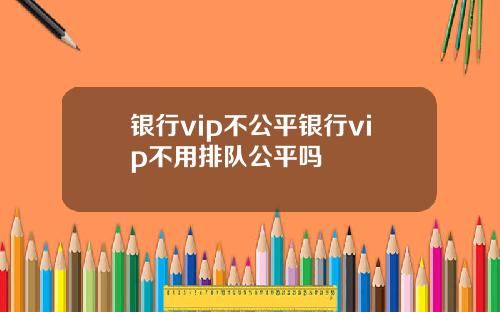 银行vip不公平银行vip不用排队公平吗