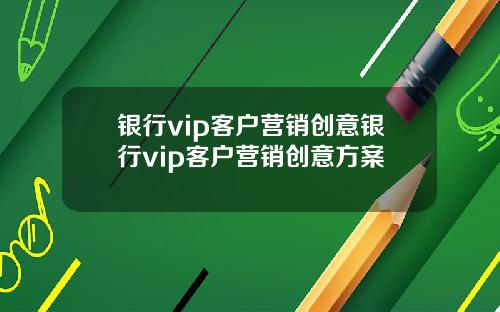 银行vip客户营销创意银行vip客户营销创意方案