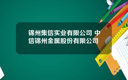 锦州集信实业有限公司 中信锦州金属股份有限公司