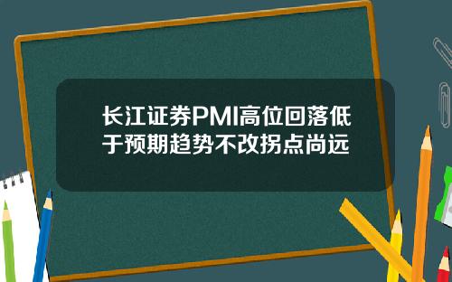 长江证券PMI高位回落低于预期趋势不改拐点尚远