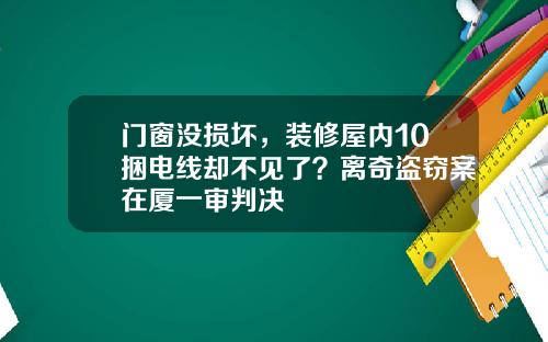 门窗没损坏，装修屋内10捆电线却不见了？离奇盗窃案在厦一审判决
