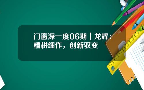 门窗深一度06期｜龙辉：精耕细作，创新驭变
