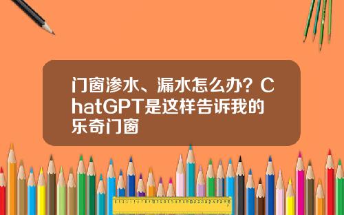 门窗渗水、漏水怎么办？ChatGPT是这样告诉我的乐奇门窗