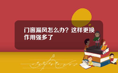 门窗漏风怎么办？这样更换作用强多了