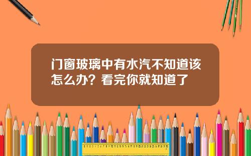 门窗玻璃中有水汽不知道该怎么办？看完你就知道了