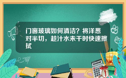 门窗玻璃如何清洁？将洋葱对半切，趁汁水未干时快速擦拭
