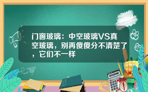 门窗玻璃：中空玻璃VS真空玻璃，别再傻傻分不清楚了，它们不一样