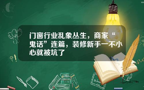 门窗行业乱象丛生，商家“鬼话”连篇，装修新手一不小心就被坑了