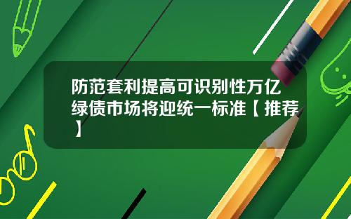 防范套利提高可识别性万亿绿债市场将迎统一标准【推荐】