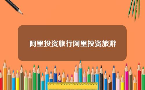 阿里投资旅行阿里投资旅游