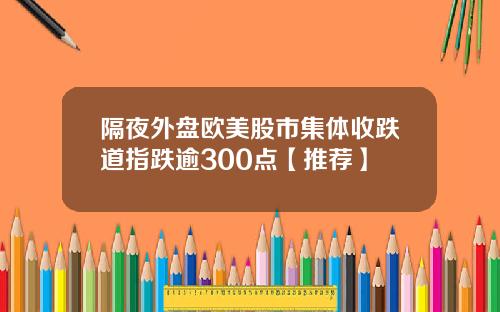 隔夜外盘欧美股市集体收跌道指跌逾300点【推荐】