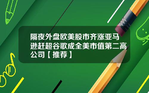 隔夜外盘欧美股市齐涨亚马逊赶超谷歌成全美市值第二高公司【推荐】