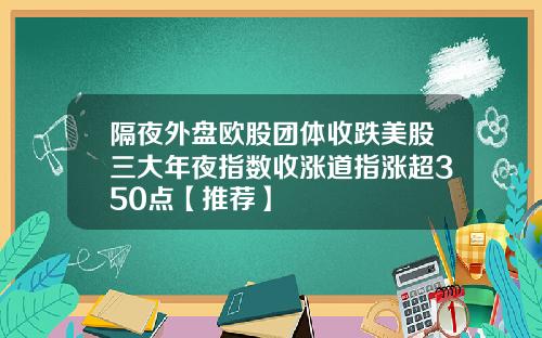 隔夜外盘欧股团体收跌美股三大年夜指数收涨道指涨超350点【推荐】