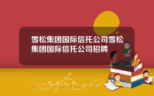 雪松集团国际信托公司雪松集团国际信托公司招聘