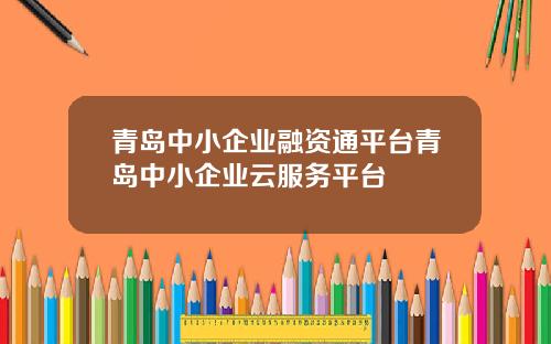 青岛中小企业融资通平台青岛中小企业云服务平台