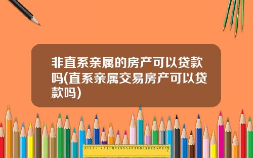 非直系亲属的房产可以贷款吗(直系亲属交易房产可以贷款吗)