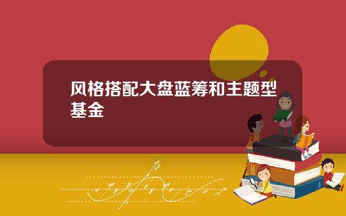风格搭配大盘蓝筹和主题型基金