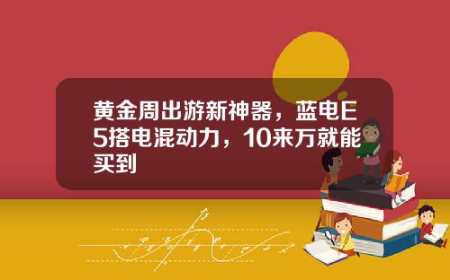 黄金周出游新神器，蓝电E5搭电混动力，10来万就能买到