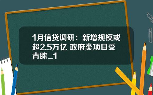 1月信贷调研：新增规模或超2.5万亿 政府类项目受青睐_1