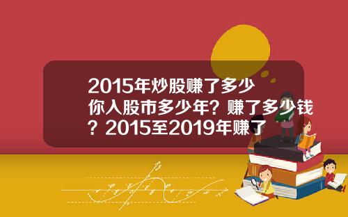 2015年炒股赚了多少 你入股市多少年？赚了多少钱？2015至2019年赚了多少钱？