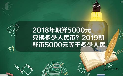 2018年朝鲜5000元兑换多少人民币？2019朝鲜币5000元等于多少人民币