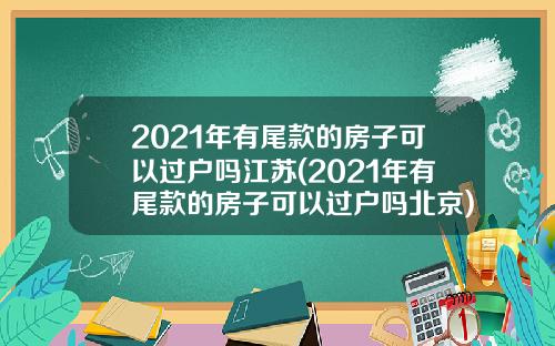2021年有尾款的房子可以过户吗江苏(2021年有尾款的房子可以过户吗北京)_1