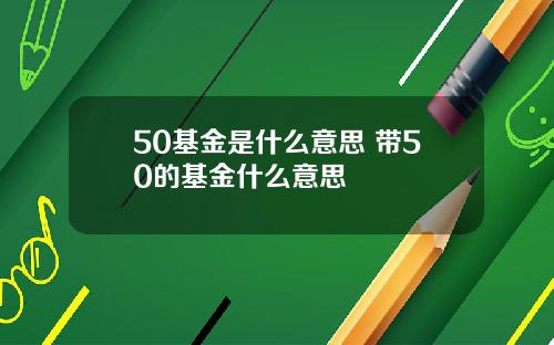 50基金是什么意思 带50的基金什么意思