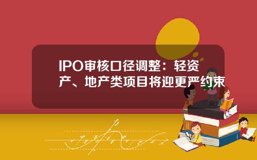 IPO审核口径调整：轻资产、地产类项目将迎更严约束