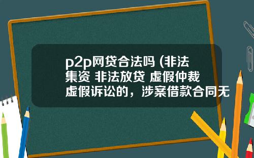 p2p网贷合法吗 (非法集资+非法放贷+虚假仲裁+虚假诉讼的，涉案借款合同无效)