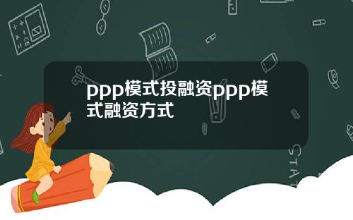 ppp模式投融资ppp模式融资方式