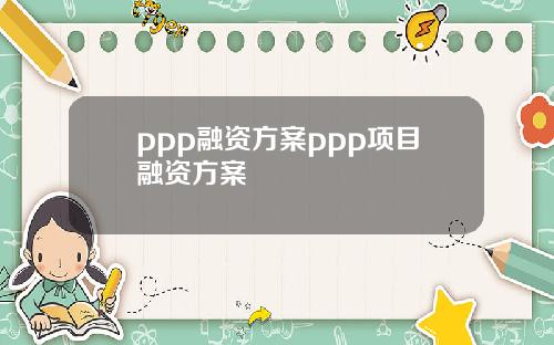ppp融资方案ppp项目融资方案