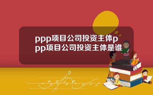 ppp项目公司投资主体ppp项目公司投资主体是谁