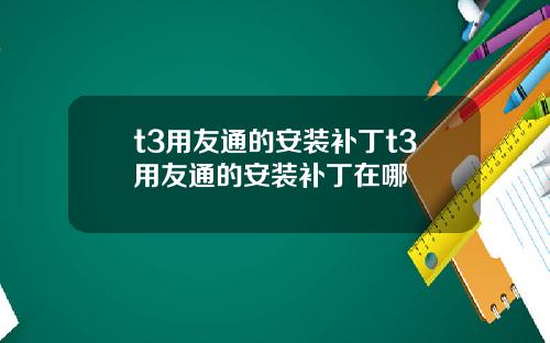 t3用友通的安装补丁t3用友通的安装补丁在哪