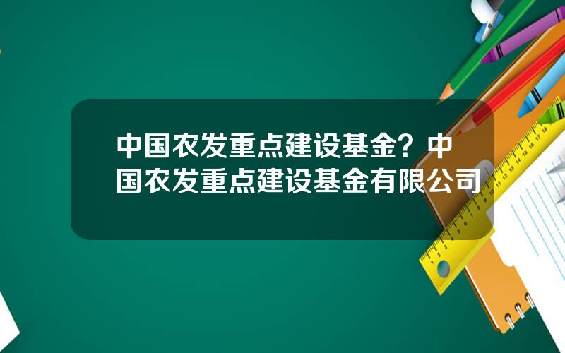 中国农发重点建设基金？中国农发重点建设基金有限公司