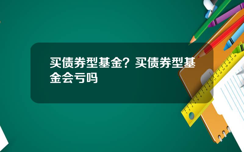 买债券型基金？买债券型基金会亏吗
