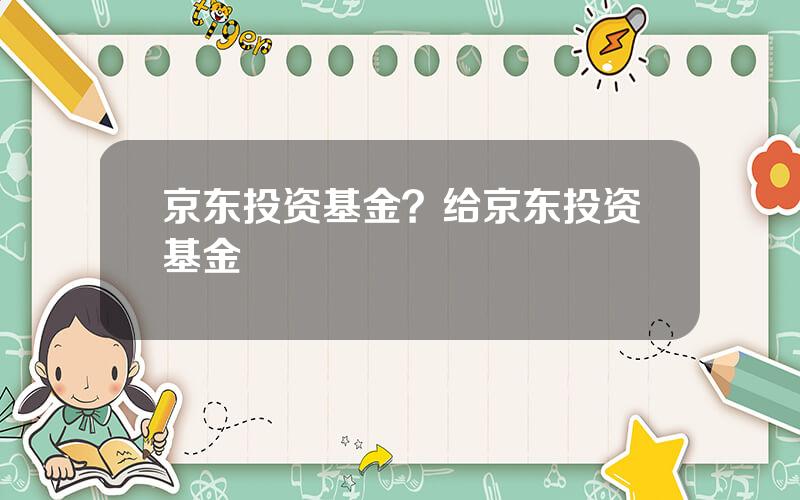 京东投资基金？给京东投资基金