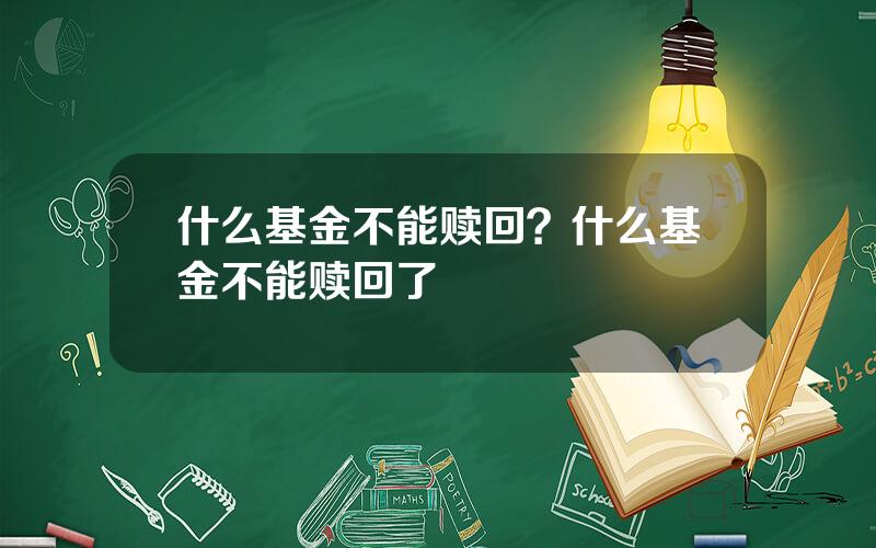 什么基金不能赎回？什么基金不能赎回了