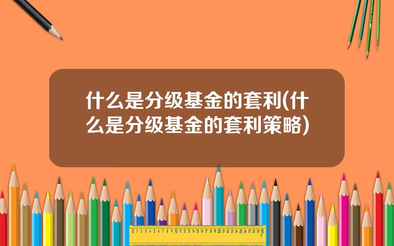 什么是分级基金的套利(什么是分级基金的套利策略)