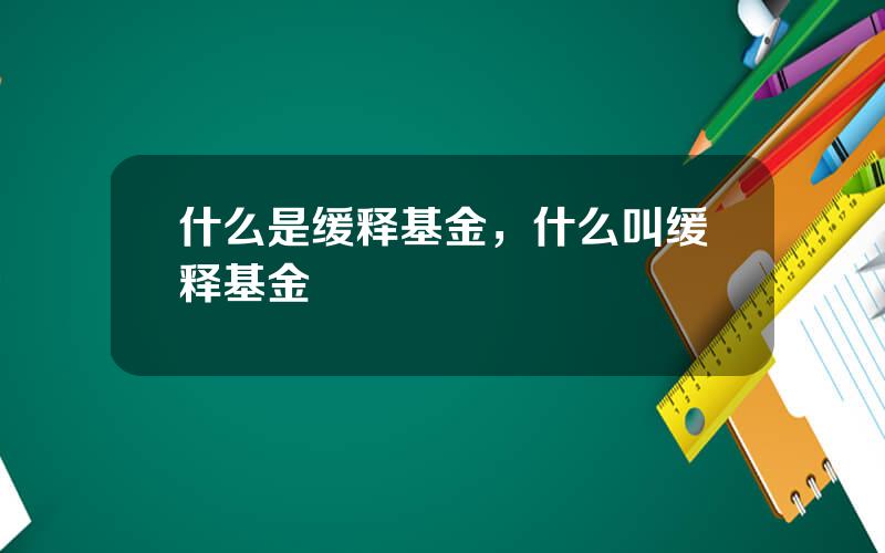 什么是缓释基金，什么叫缓释基金