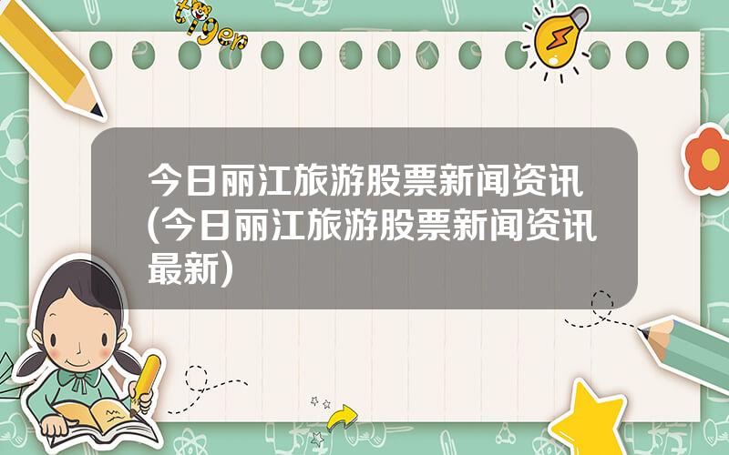 今日丽江旅游股票新闻资讯(今日丽江旅游股票新闻资讯最新)