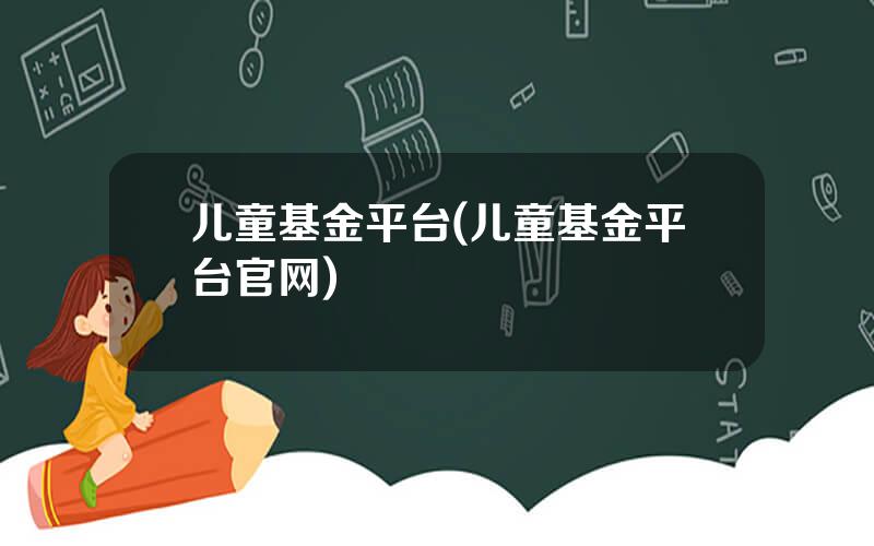 儿童基金平台(儿童基金平台官网)