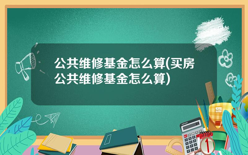 公共维修基金怎么算(买房公共维修基金怎么算)
