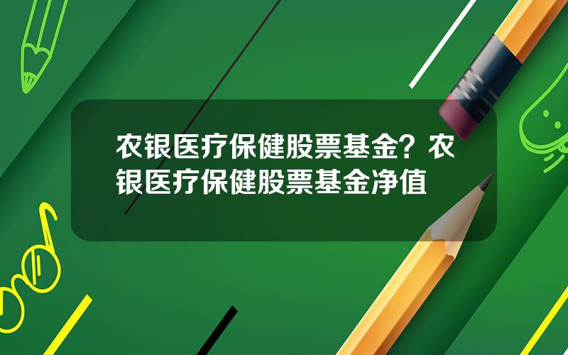 农银医疗保健股票基金？农银医疗保健股票基金净值