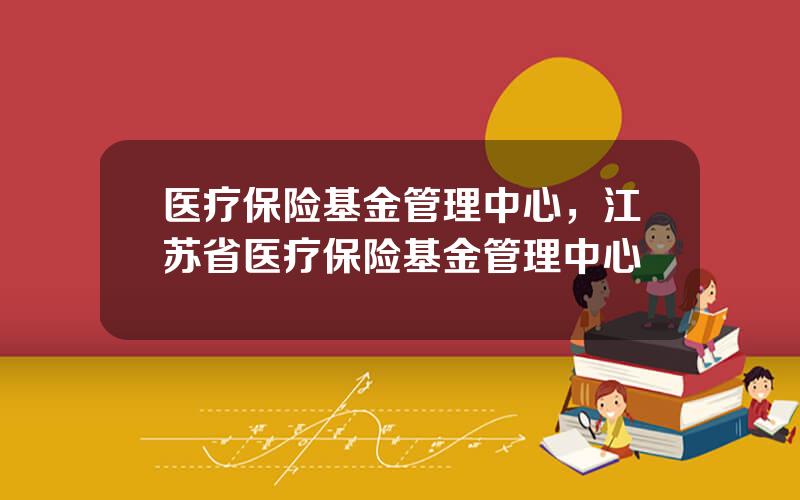 医疗保险基金管理中心，江苏省医疗保险基金管理中心