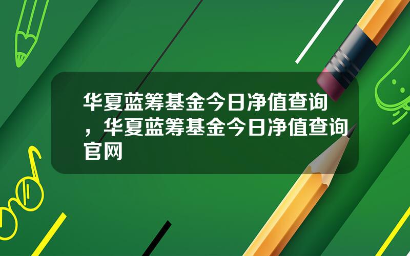 华夏蓝筹基金今日净值查询，华夏蓝筹基金今日净值查询官网